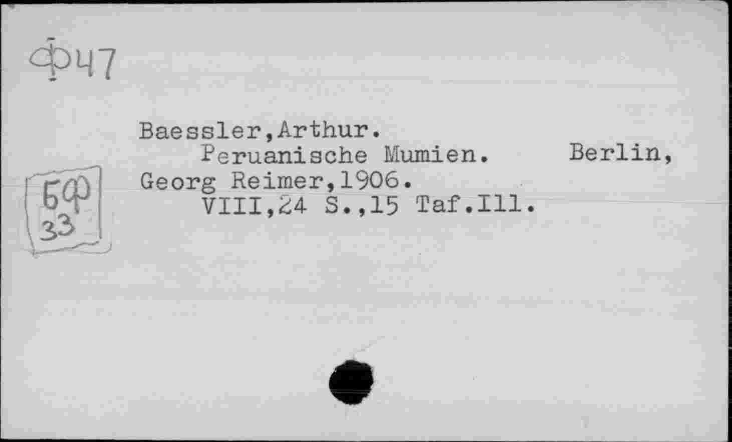 ﻿ФЧ7
Baessler,Arthur.
Peruanische Mumien.
Georg Reimer,1906.
VIII,24 S.,15 Taf.111.
Berlin,